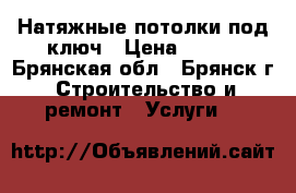 Натяжные потолки под ключ › Цена ­ 250 - Брянская обл., Брянск г. Строительство и ремонт » Услуги   